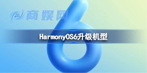 HarmonyOS6升级名单 鸿蒙HarmonyOS6支持机型名单大全